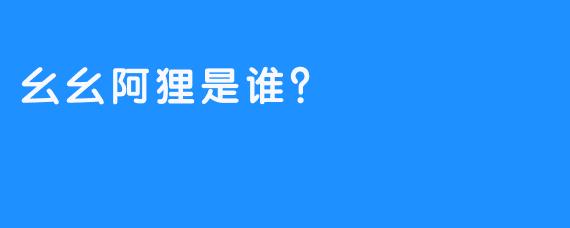 幺幺阿狸是谁？