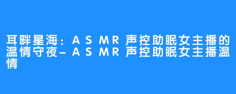 耳畔星海:ASMR声控助眠女主播的温情守夜-ASMR声控助眠女主播温情