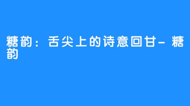 糖韵：舌尖上的诗意回甘-糖韵