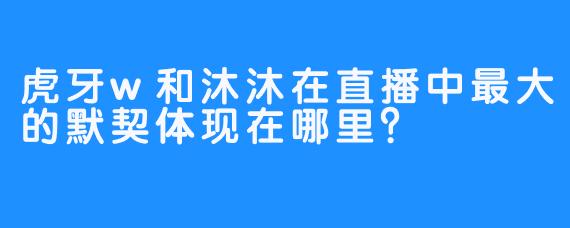 虎牙w和沐沐在直播中最大的默契体现在哪里？