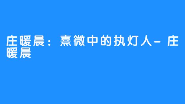 庄暖晨:熹微中的执灯人-庄暖晨