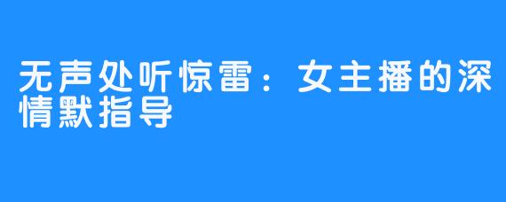 无声处听惊雷:女主播的深情默指导