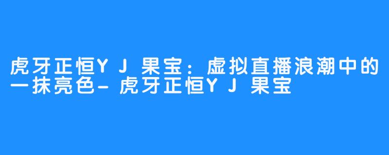 虎牙正恒YJ果宝：虚拟直播浪潮中的一抹亮色-虎牙正恒YJ果宝