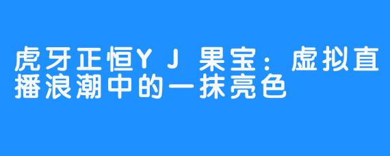 虎牙正恒YJ果宝：虚拟直播浪潮中的一抹亮色