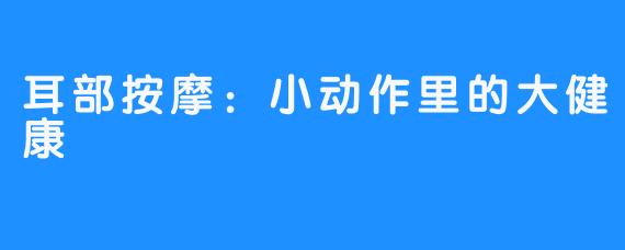 耳部按摩:小动作里的大健康