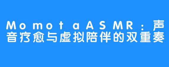MomotaASMR：声音疗愈与虚拟陪伴的双重奏