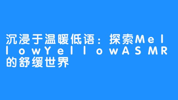 沉浸于温暖低语：探索MellowYellowASMR的舒缓世界