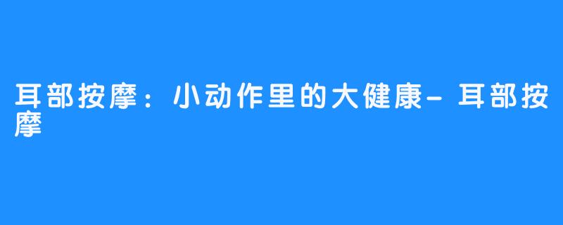 耳部按摩：小动作里的大健康-耳部按摩