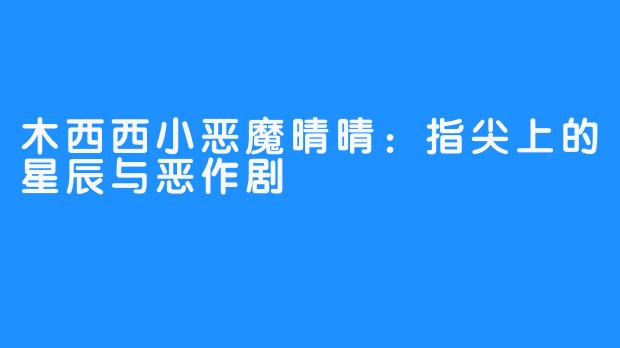 木西西小恶魔晴晴：指尖上的星辰与恶作剧