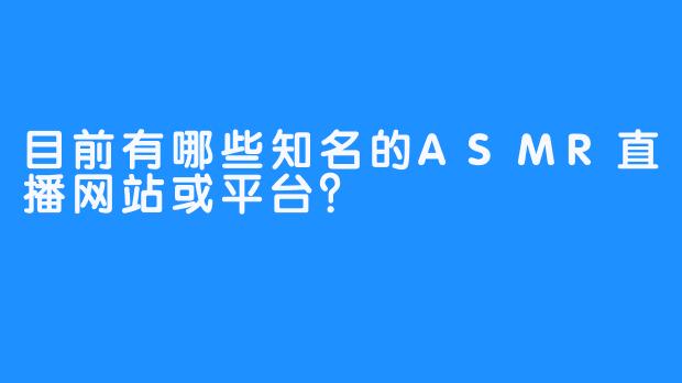 目前有哪些知名的ASMR直播网站或平台？
