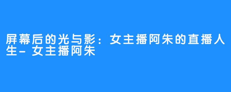 屏幕后的光与影：女主播阿朱的直播人生-女主播阿朱