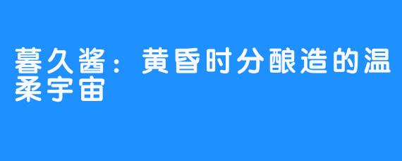 暮久酱：黄昏时分酿造的温柔宇宙