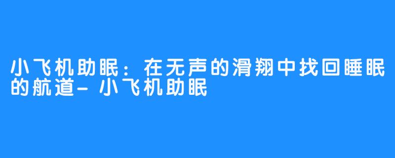小飞机助眠：在无声的滑翔中找回睡眠的航道-小飞机助眠