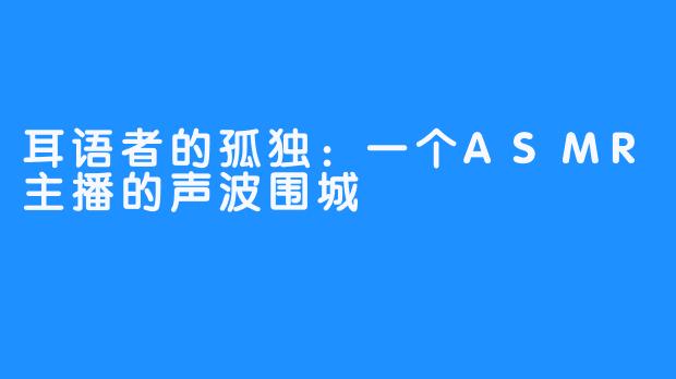 耳语者的孤独:一个ASMR主播的声波围城