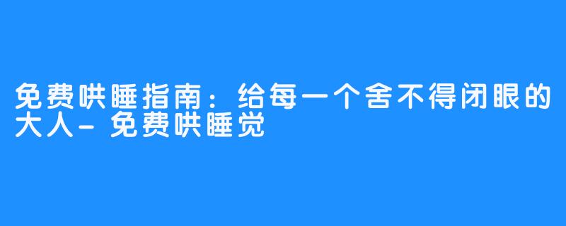 免费哄睡指南:给每一个舍不得闭眼的大人-免费哄睡觉