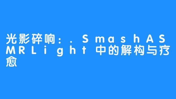 光影碎响：.SmashASMRLight中的解构与疗愈