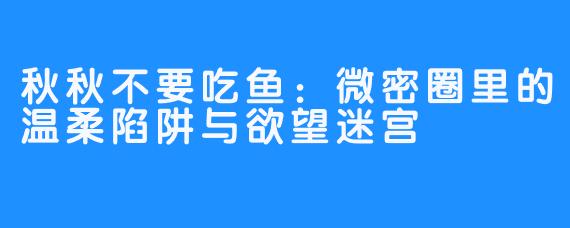 秋秋不要吃鱼:微密圈里的温柔陷阱与欲望迷宫