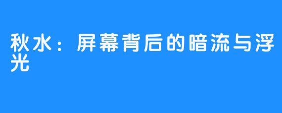 秋水：屏幕背后的暗流与浮光
