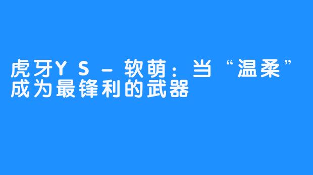 虎牙YS-软萌：当“温柔”成为最锋利的武器
