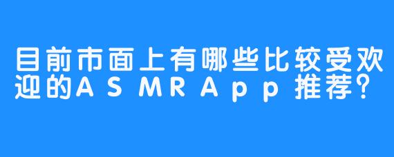 目前市面上有哪些比较受欢迎的ASMRApp推荐?
