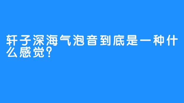 轩子深海气泡音到底是一种什么感觉？
