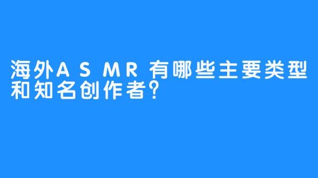 海外ASMR有哪些主要类型和知名创作者?