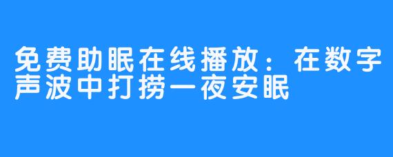 免费助眠在线播放:在数字声波中打捞一夜安眠