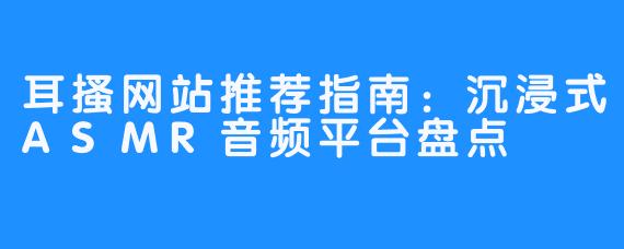 耳搔网站推荐指南:沉浸式ASMR音频平台盘点