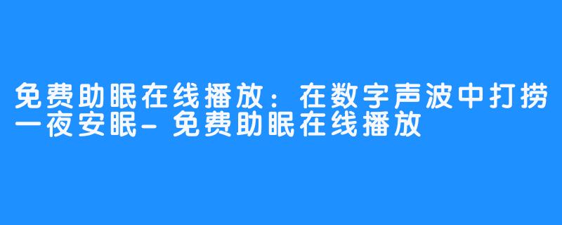 免费助眠在线播放:在数字声波中打捞一夜安眠-免费助眠在线播放