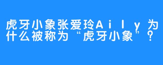 虎牙小象张爱玲Aily为什么被称为“虎牙小象”？