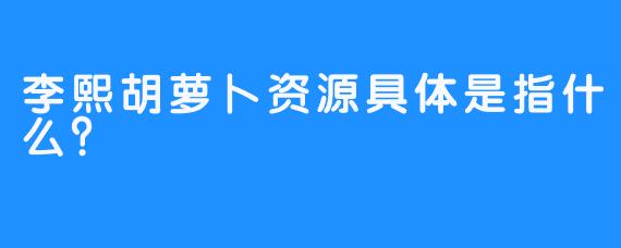 李熙胡萝卜资源具体是指什么？