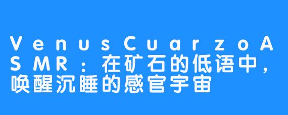VenusCuarzoASMR:在矿石的低语中,唤醒沉睡的感官宇宙