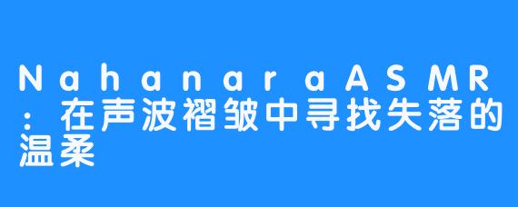 NahanaraASMR：在声波褶皱中寻找失落的温柔