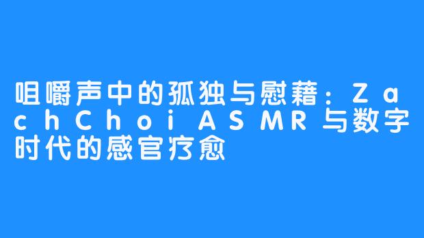 咀嚼声中的孤独与慰藉:ZachChoiASMR与数字时代的感官疗愈