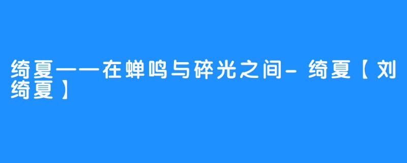 绮夏——在蝉鸣与碎光之间-绮夏【刘绮夏】