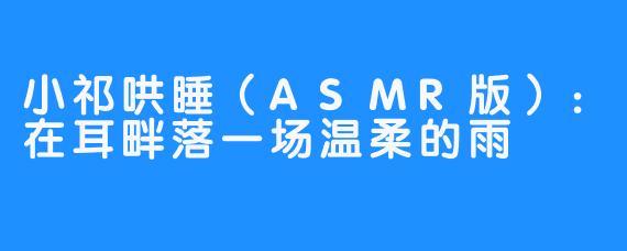 小祁哄睡(ASMR版):在耳畔落一场温柔的雨
