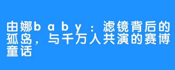 由娜baby:滤镜背后的孤岛,与千万人共演的赛博童话