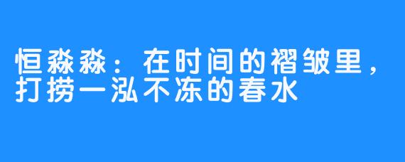 恒淼淼：在时间的褶皱里，打捞一泓不冻的春水