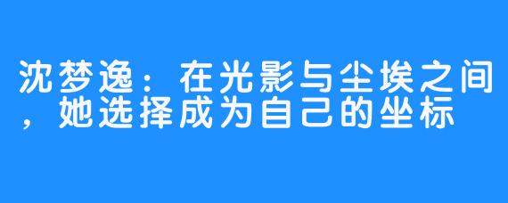 沈梦逸:在光影与尘埃之间,她选择成为自己的坐标