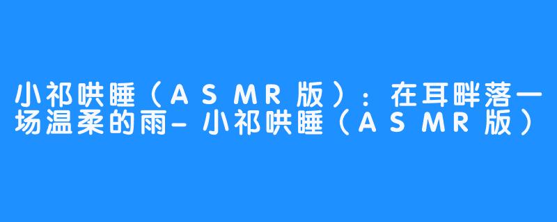 小祁哄睡(ASMR版):在耳畔落一场温柔的雨-小祁哄睡(ASMR版)