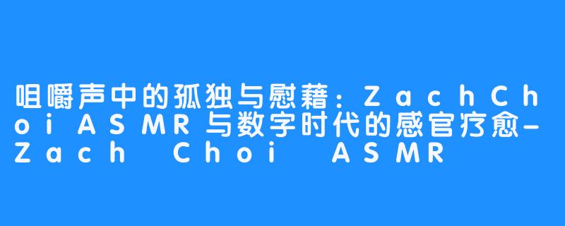 咀嚼声中的孤独与慰藉:ZachChoiASMR与数字时代的感官疗愈-Zach Choi ASMR