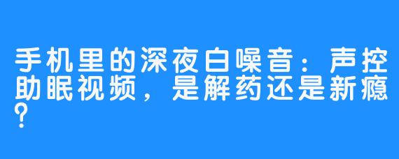 手机里的深夜白噪音:声控助眠视频,是解药还是新瘾?