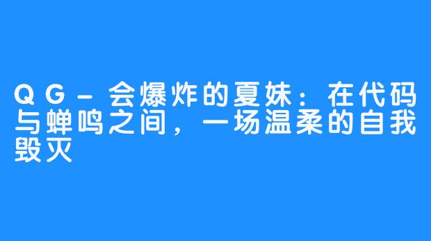 QG-会爆炸的夏妹:在代码与蝉鸣之间,一场温柔的自我毁灭