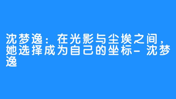 沈梦逸:在光影与尘埃之间,她选择成为自己的坐标-沈梦逸