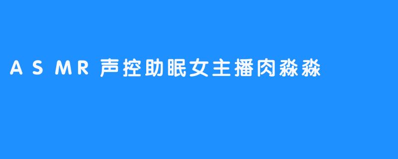 ASMR声控助眠女主播肉淼淼
