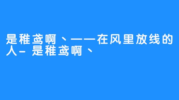 是稚鸢啊丶——在风里放线的人-是稚鸢啊丶