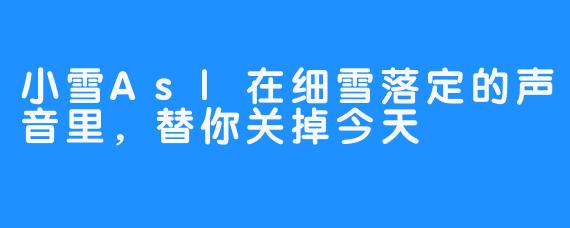 小雪As|在细雪落定的声音里,替你关掉今天