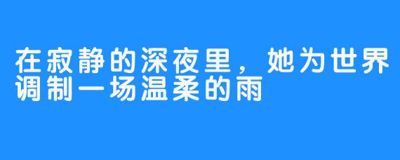 在寂静的深夜里,她为世界调制一场温柔的雨