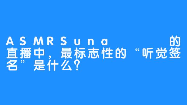 ASMRSuna꿀꿀선아的直播中，最标志性的“听觉签名”是什么？