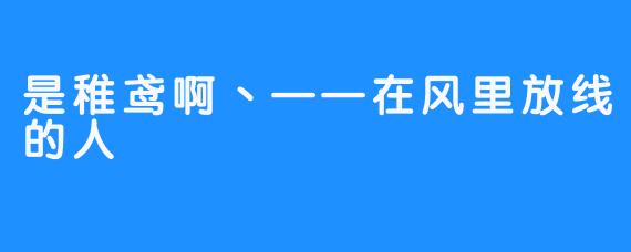 是稚鸢啊丶——在风里放线的人